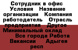 Сотрудник в офис. Условия › Название организации ­ Компания-работодатель › Отрасль предприятия ­ Другое › Минимальный оклад ­ 25 000 - Все города Работа » Вакансии   . Адыгея респ.